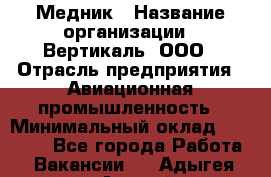 Медник › Название организации ­ Вертикаль, ООО › Отрасль предприятия ­ Авиационная промышленность › Минимальный оклад ­ 55 000 - Все города Работа » Вакансии   . Адыгея респ.,Адыгейск г.